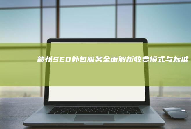 赣州SEO外包服务：全面解析收费模式与标准