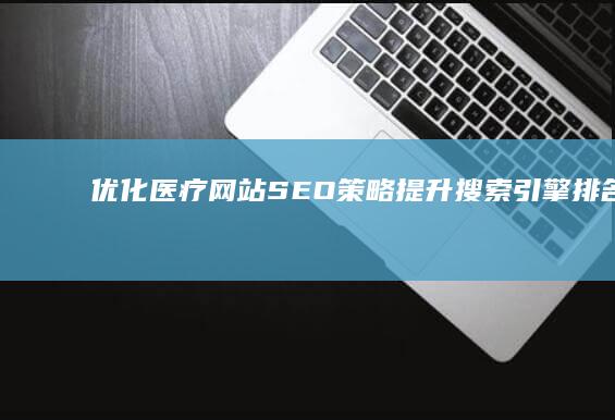 优化医疗网站SEO策略：提升搜索引擎排名与流量